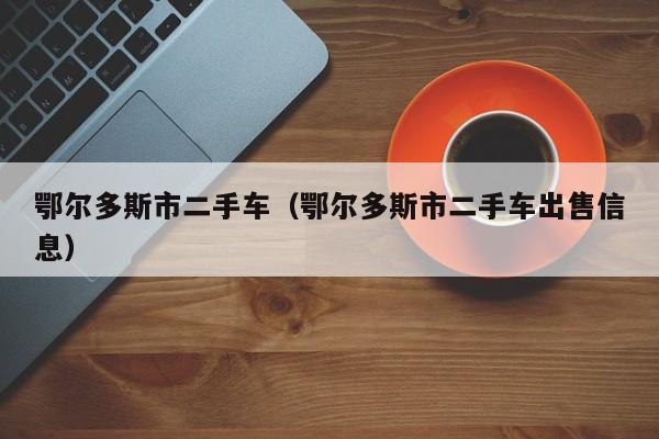 鄂尔多斯市二手车（鄂尔多斯市二手车出售信息）