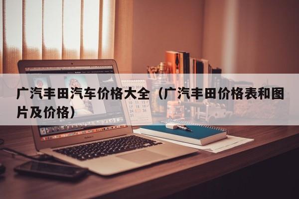广汽丰田汽车价格大全（广汽丰田价格表和图片及价格）