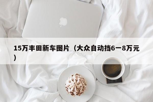 15万丰田新车图片（大众自动挡6一8万元）
