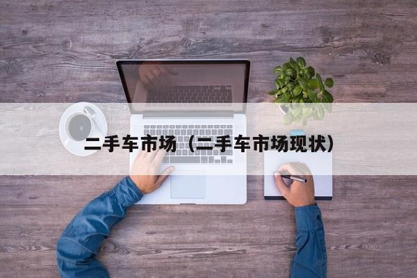 二手车市场（二手车市场现状）