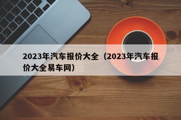 2023年汽车报价大全（2023年汽车报价大全易车网）