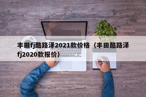 丰田fj酷路泽2021款价格（丰田酷路泽fj2020款报价）