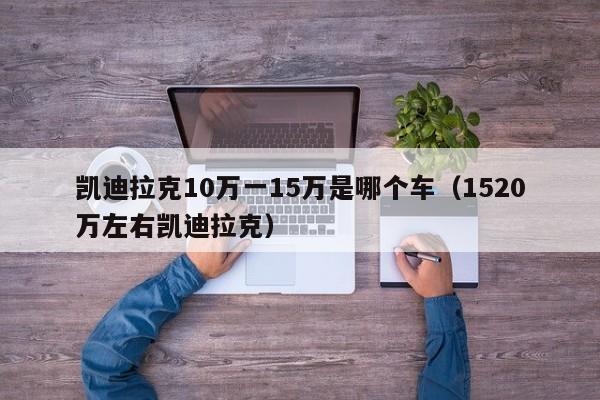 凯迪拉克10万一15万是哪个车（1520万左右凯迪拉克）