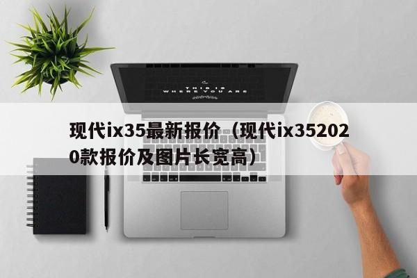 现代ix35最新报价（现代ix352020款报价及图片长宽高）