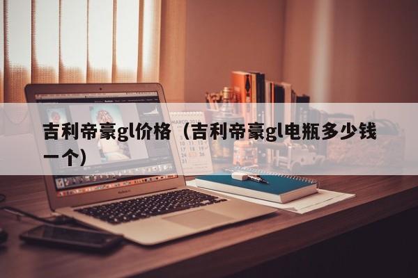 吉利帝豪gl价格（吉利帝豪gl电瓶多少钱一个）