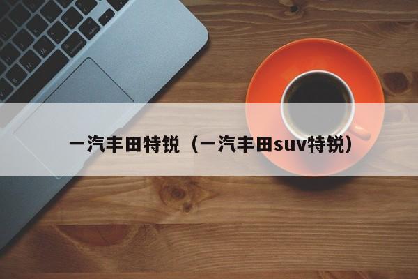 一汽丰田特锐（一汽丰田suv特锐）