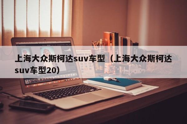 上海大众斯柯达suv车型（上海大众斯柯达suv车型20）