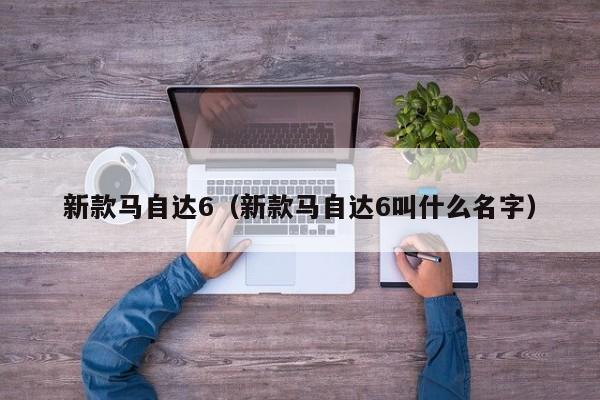 新款马自达6（新款马自达6叫什么名字）