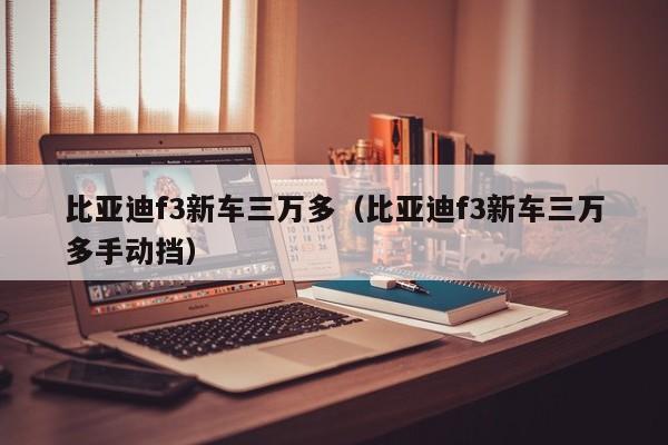 比亚迪f3新车三万多（比亚迪f3新车三万多手动挡）