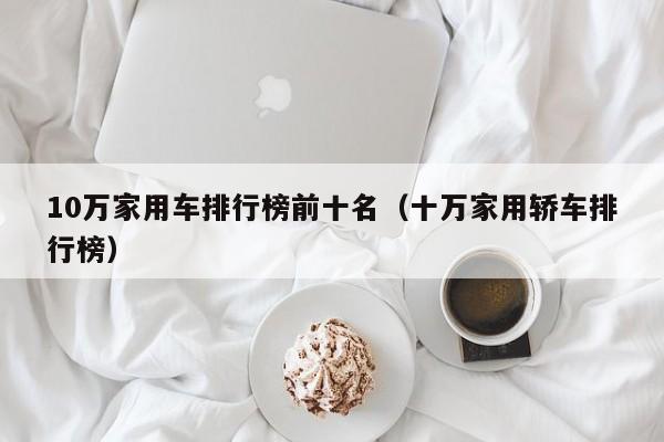 10万家用车排行榜前十名（十万家用轿车排行榜）