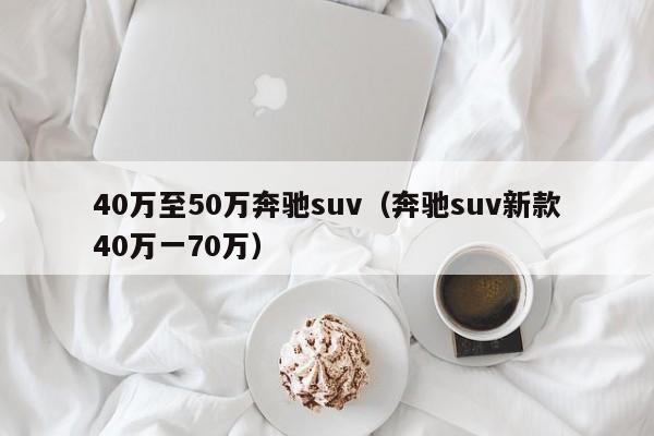 40万至50万奔驰suv（奔驰suv新款40万一70万）