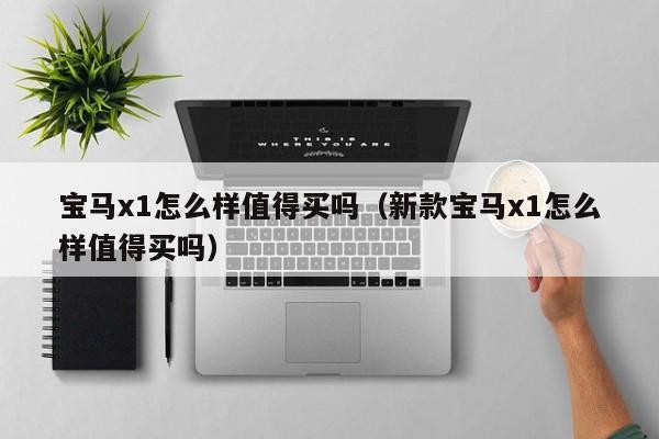 宝马x1怎么样值得买吗（新款宝马x1怎么样值得买吗）