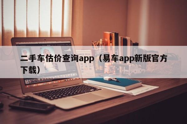 二手车估价查询app（易车app新版官方下载）