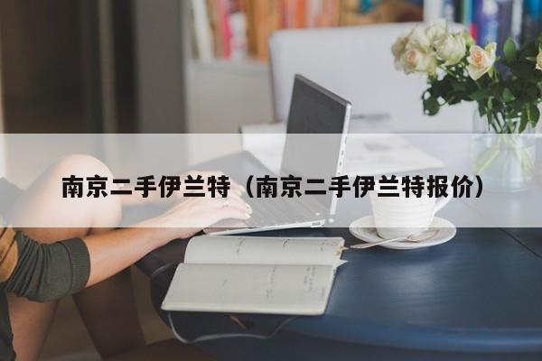 南京二手伊兰特（南京二手伊兰特报价）