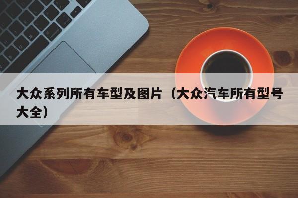大众系列所有车型及图片（大众汽车所有型号大全）
