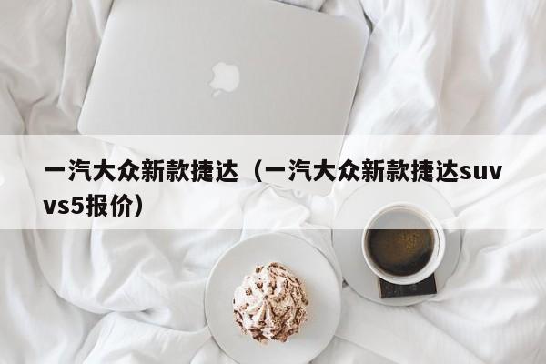 一汽大众新款捷达（一汽大众新款捷达suvvs5报价）