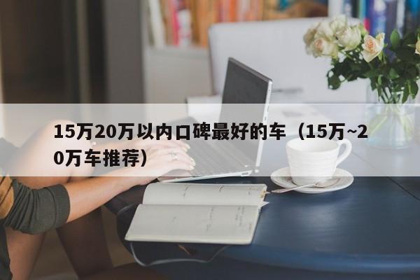 15万20万以内口碑最好的车（15万~20万车推荐）