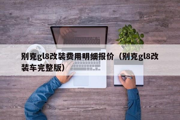 别克gl8改装费用明细报价（别克gl8改装车完整版）