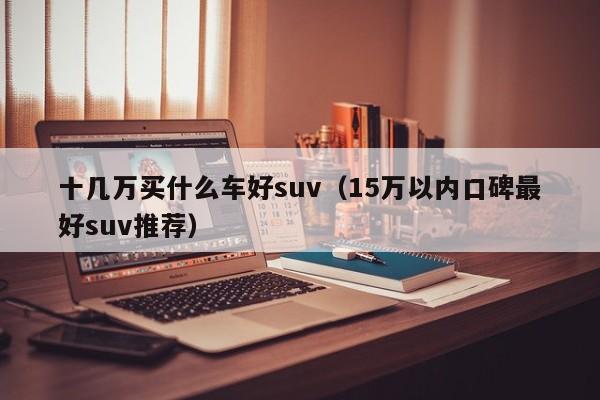 十几万买什么车好suv（15万以内口碑最好suv推荐）