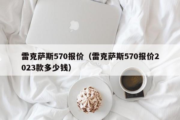 雷克萨斯570报价（雷克萨斯570报价2023款多少钱）
