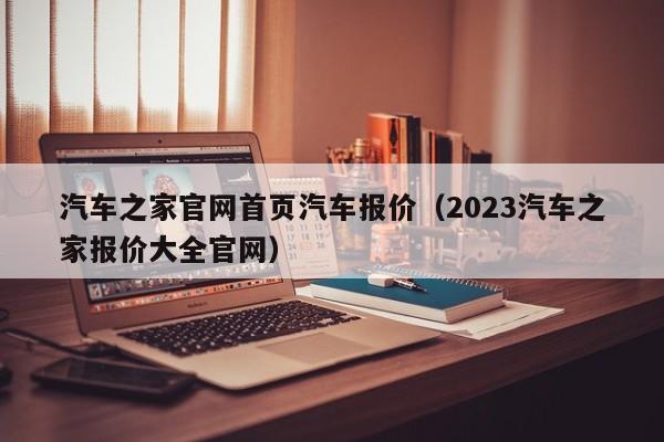 汽车之家官网首页汽车报价（2023汽车之家报价大全官网）