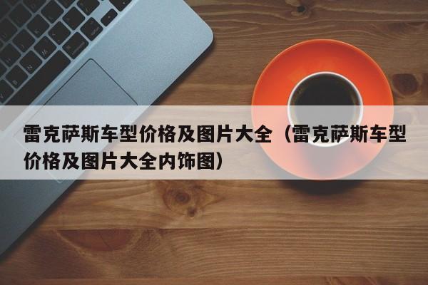 雷克萨斯车型价格及图片大全（雷克萨斯车型价格及图片大全内饰图）