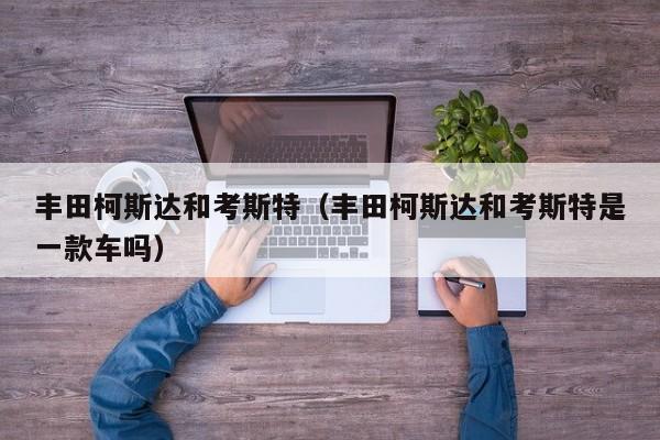 丰田柯斯达和考斯特（丰田柯斯达和考斯特是一款车吗）