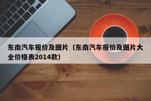 东南汽车报价及图片（东南汽车报价及图片大全价格表2014款）