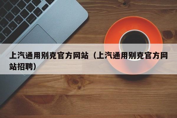 上汽通用别克官方网站（上汽通用别克官方网站招聘）
