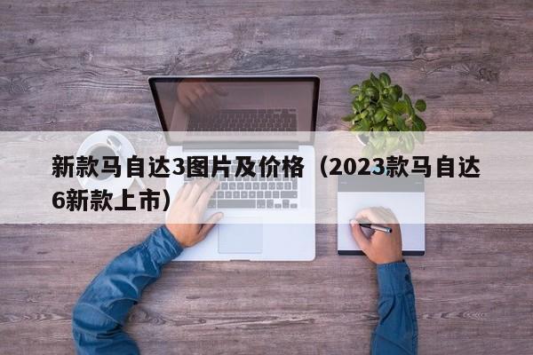 新款马自达3图片及价格（2023款马自达6新款上市）