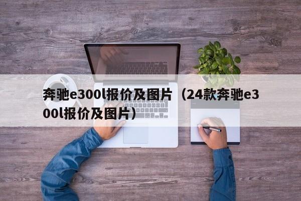 奔驰e300l报价及图片（24款奔驰e300l报价及图片）