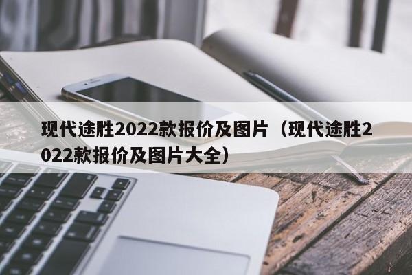 现代途胜2022款报价及图片（现代途胜2022款报价及图片大全）