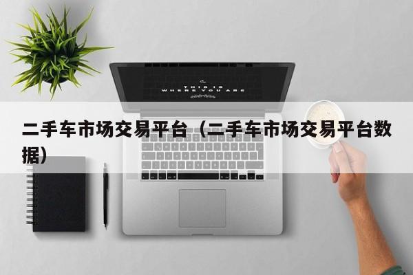 二手车市场交易平台（二手车市场交易平台数据）