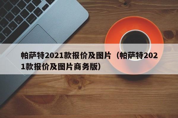 帕萨特2021款报价及图片（帕萨特2021款报价及图片商务版）