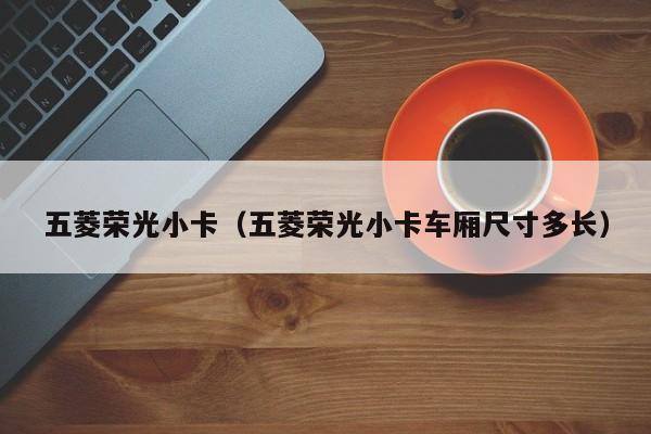 五菱荣光小卡（五菱荣光小卡车厢尺寸多长）