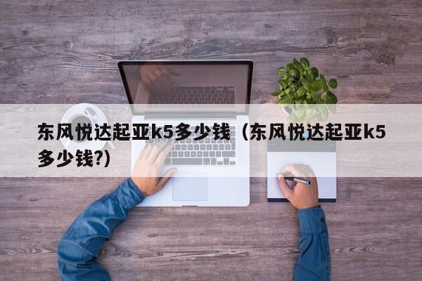东风悦达起亚k5多少钱（东风悦达起亚k5多少钱?）