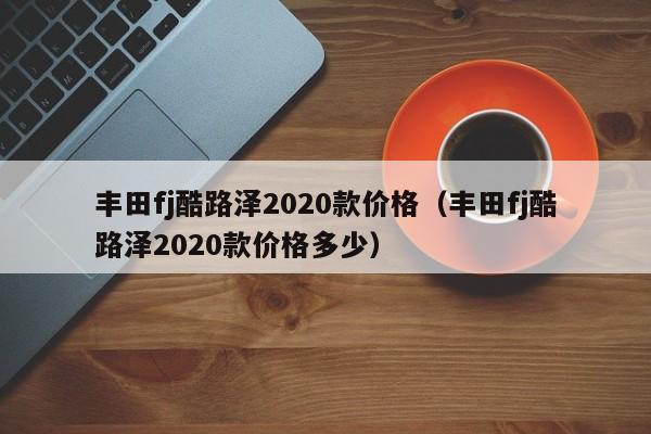 丰田fj酷路泽2020款价格（丰田fj酷路泽2020款价格多少）
