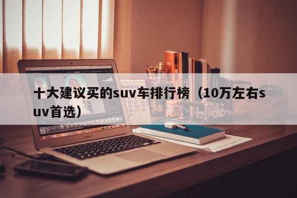 十大建议买的suv车排行榜（10万左右suv首选）