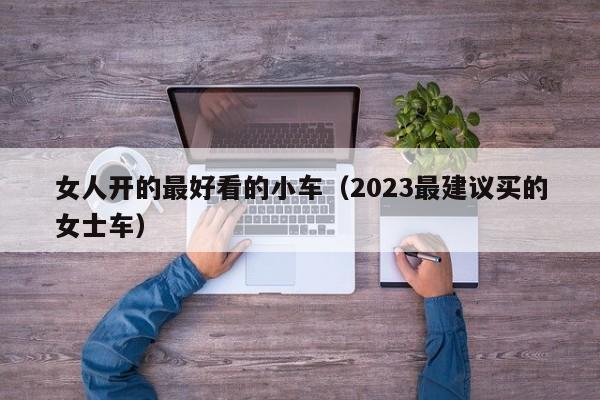 女人开的最好看的小车（2023最建议买的女士车）