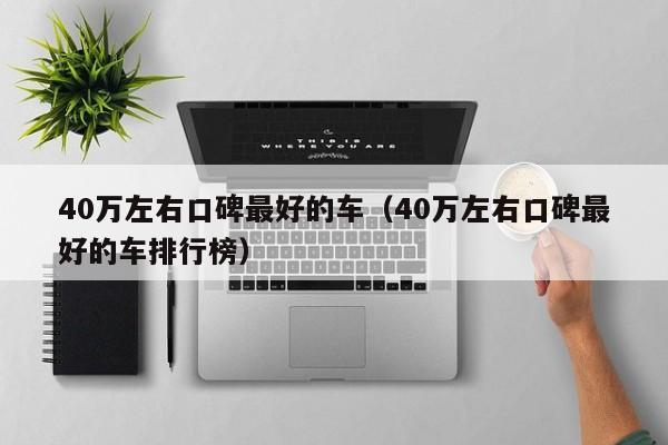 40万左右口碑最好的车（40万左右口碑最好的车排行榜）