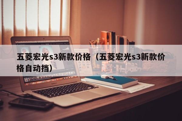 五菱宏光s3新款价格（五菱宏光s3新款价格自动挡）
