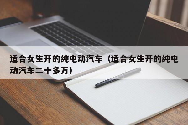 适合女生开的纯电动汽车（适合女生开的纯电动汽车二十多万）