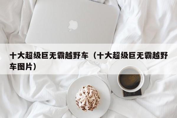 十大超级巨无霸越野车（十大超级巨无霸越野车图片）