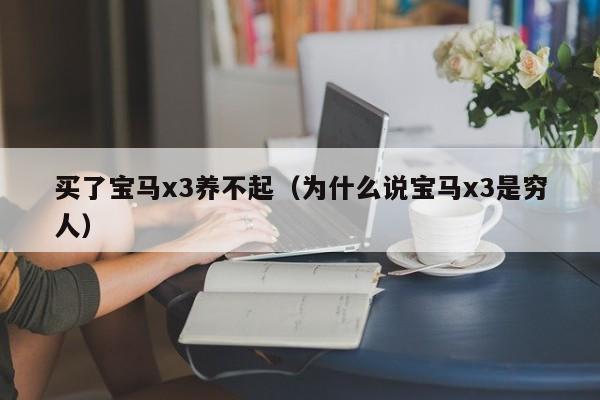 买了宝马x3养不起（为什么说宝马x3是穷人）