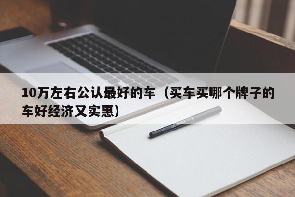 10万左右公认最好的车（买车买哪个牌子的车好经济又实惠）