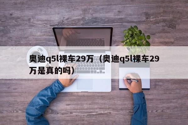 奥迪q5l裸车29万（奥迪q5l裸车29万是真的吗）