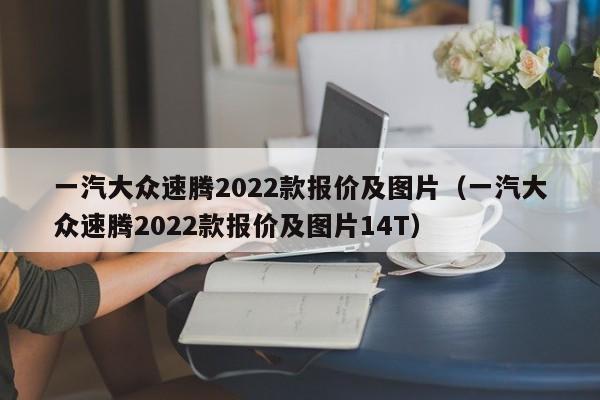 一汽大众速腾2022款报价及图片（一汽大众速腾2022款报价及图片14T）