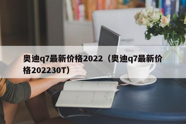奥迪q7最新价格2022（奥迪q7最新价格202230T）