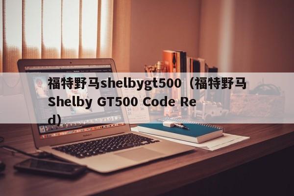 福特野马shelbygt500（福特野马Shelby GT500 Code Red）