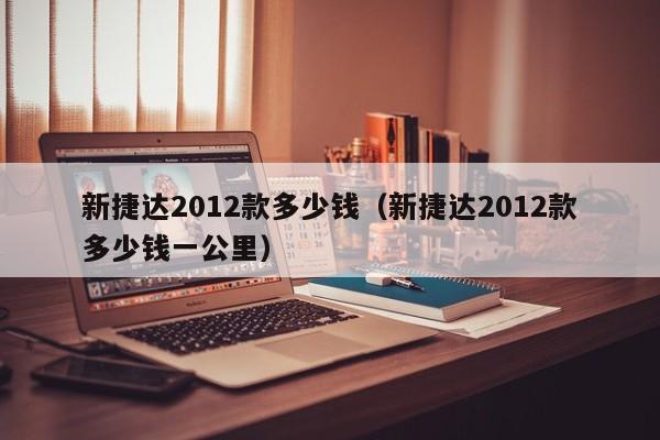 新捷达2012款多少钱（新捷达2012款多少钱一公里）